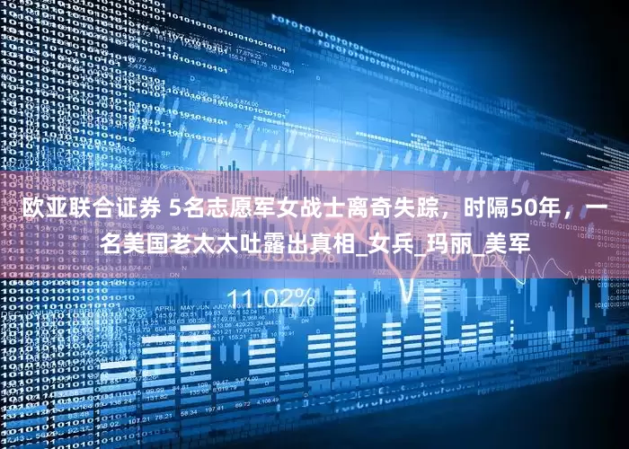 欧亚联合证券 5名志愿军女战士离奇失踪，时隔50年，一名美国老太太吐露出真相_女兵_玛丽_美军
