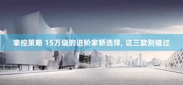 掌控策略 15万级的进阶家轿选择, 这三款别错过