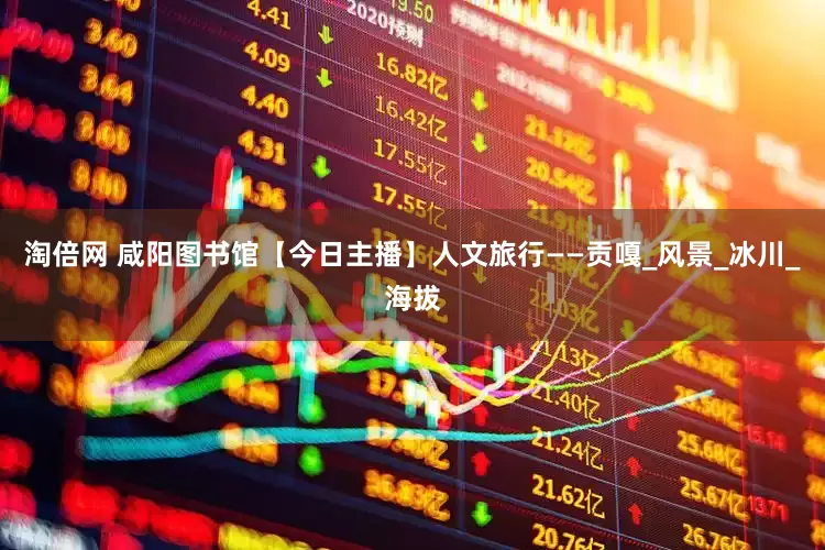 淘倍网 咸阳图书馆【今日主播】人文旅行——贡嘎_风景_冰川_海拔