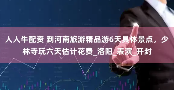 人人牛配资 到河南旅游精品游6天具体景点，少林寺玩六天估计花费_洛阳_表演_开封