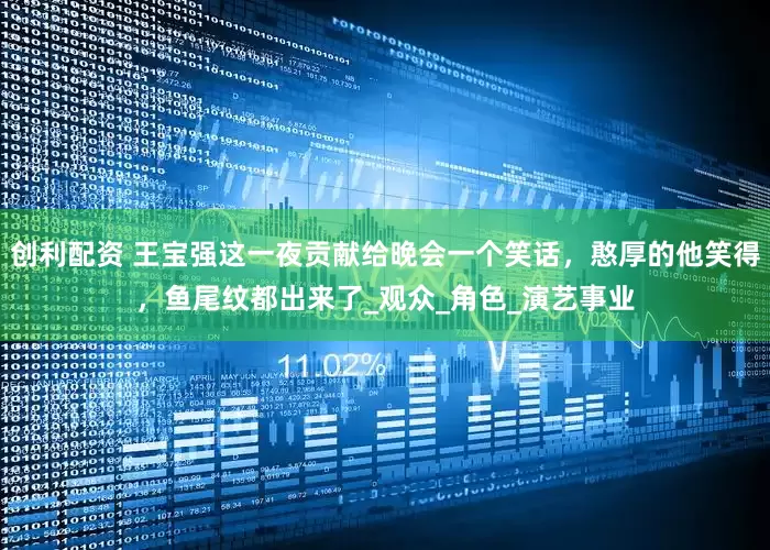 创利配资 王宝强这一夜贡献给晚会一个笑话，憨厚的他笑得，鱼尾纹都出来了_观众_角色_演艺事业