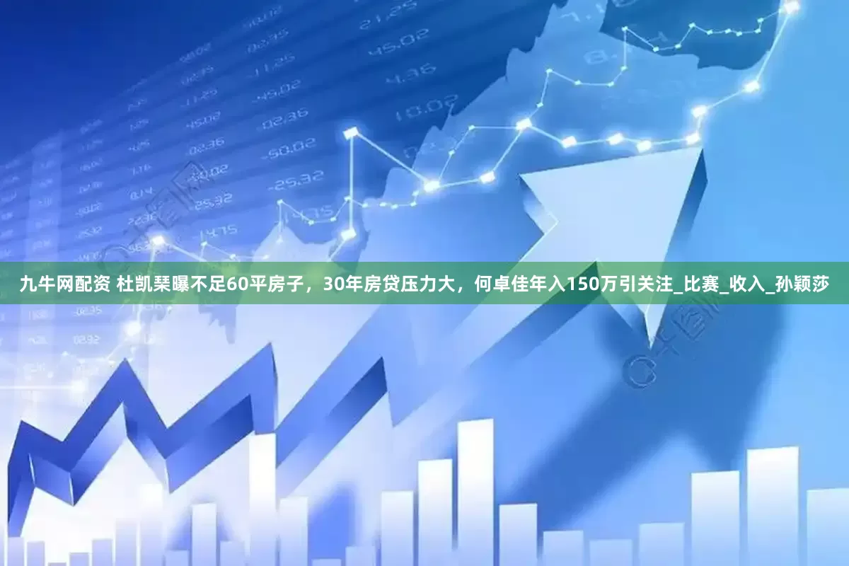 九牛网配资 杜凯琹曝不足60平房子，30年房贷压力大，何卓佳年入150万引关注_比赛_收入_孙颖莎