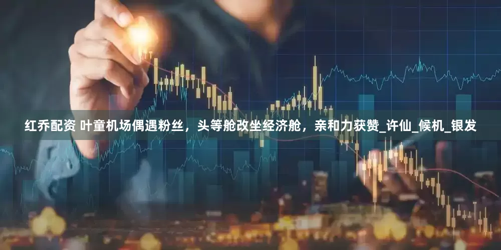 红乔配资 叶童机场偶遇粉丝，头等舱改坐经济舱，亲和力获赞_许仙_候机_银发