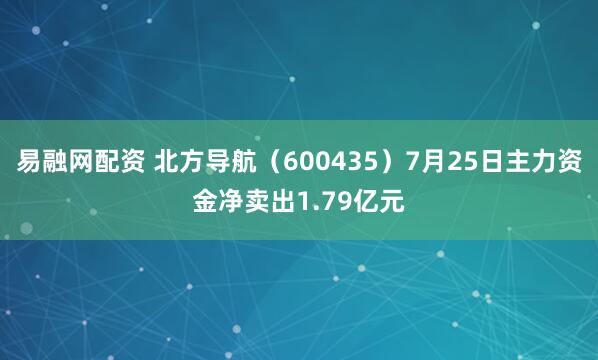 易融网配资 北方导航（600435）7月25日主力资金净卖出1.79亿元