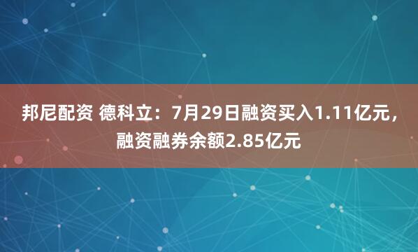 邦尼配资 德科立：7月29日融资买入1.11亿元，融资融券余额2.85亿元