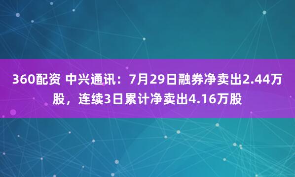 360配资 中兴通讯：7月29日融券净卖出2.44万股，连续3日累计净卖出4.16万股