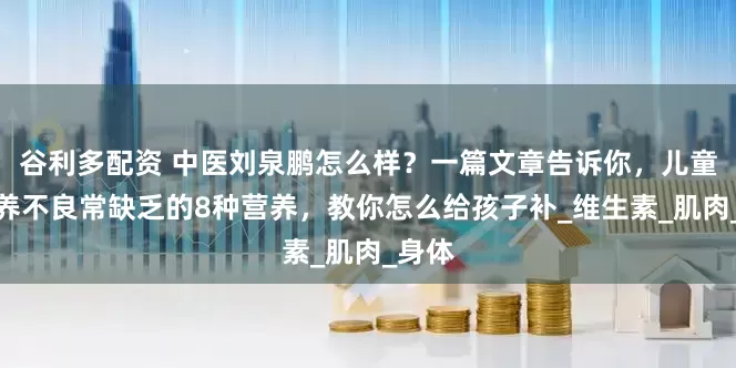 谷利多配资 中医刘泉鹏怎么样？一篇文章告诉你，儿童肌营养不良常缺乏的8种营养，教你怎么给孩子补_维生素_肌肉_身体