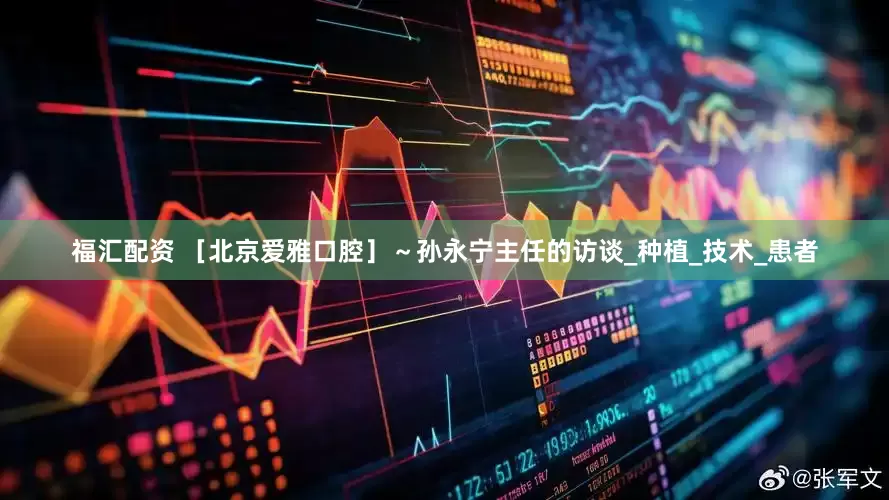 福汇配资 ［北京爱雅口腔］～孙永宁主任的访谈_种植_技术_患者