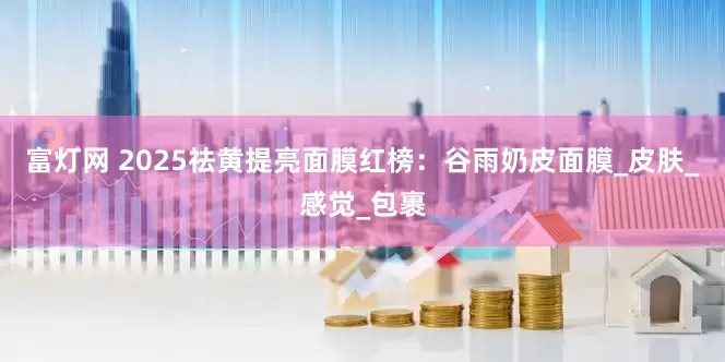 富灯网 2025祛黄提亮面膜红榜：谷雨奶皮面膜_皮肤_感觉_包裹