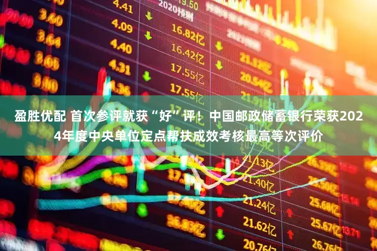 盈胜优配 首次参评就获“好”评！中国邮政储蓄银行荣获2024年度中央单位定点帮扶成效考核最高等次评价