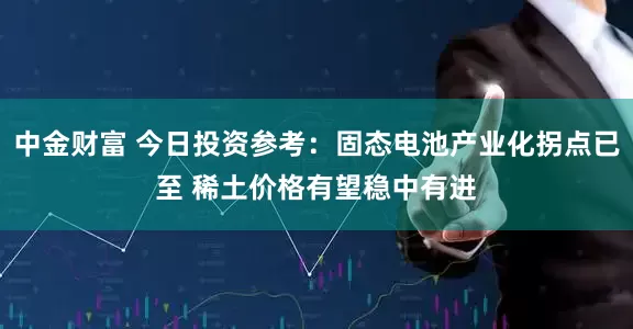 中金财富 今日投资参考：固态电池产业化拐点已至 稀土价格有望稳中有进