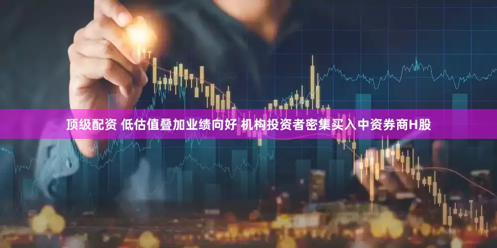 顶级配资 低估值叠加业绩向好 机构投资者密集买入中资券商H股
