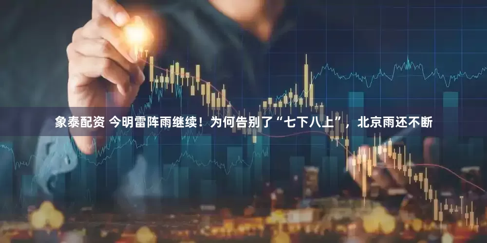 象泰配资 今明雷阵雨继续！为何告别了“七下八上”，北京雨还不断