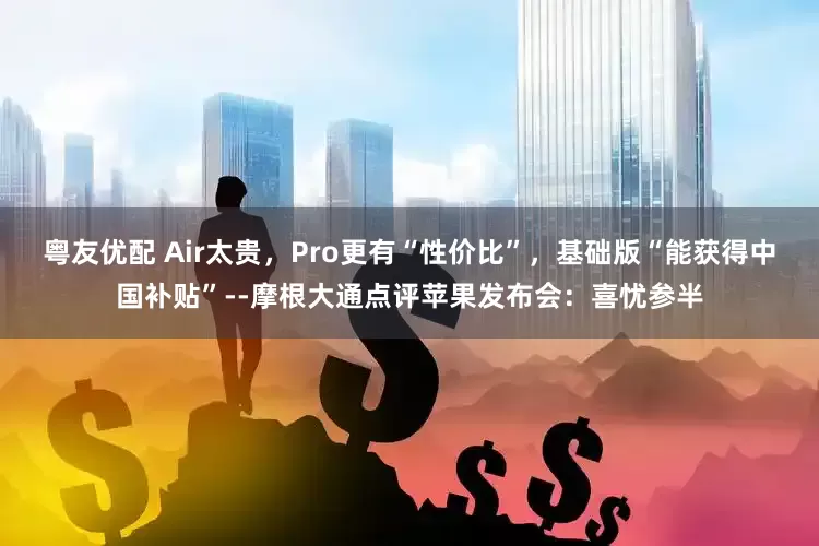 粤友优配 Air太贵，Pro更有“性价比”，基础版“能获得中国补贴”--摩根大通点评苹果发布会：喜忧参半
