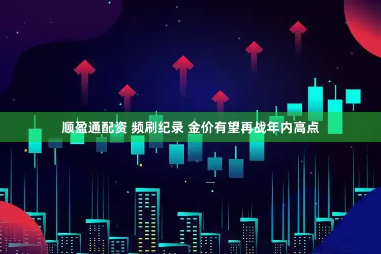 顺盈通配资 频刷纪录 金价有望再战年内高点