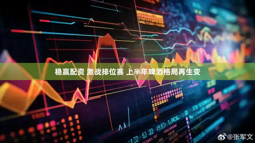稳赢配资 激战排位赛 上半年啤酒格局再生变