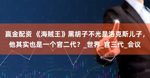 赢金配资 《海贼王》黑胡子不光是洛克斯儿子，他其实也是一个官二代？_世界_官三代_会议