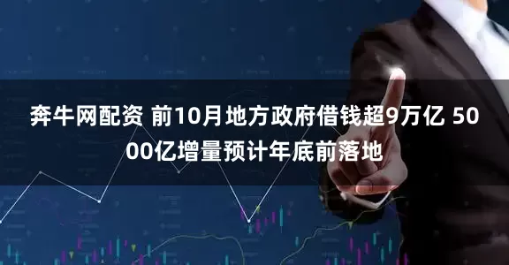 奔牛网配资 前10月地方政府借钱超9万亿 5000亿增量预计年底前落地