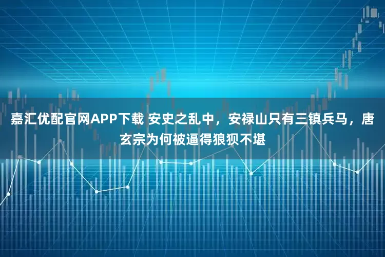嘉汇优配官网APP下载 安史之乱中，安禄山只有三镇兵马，唐玄宗为何被逼得狼狈不堪