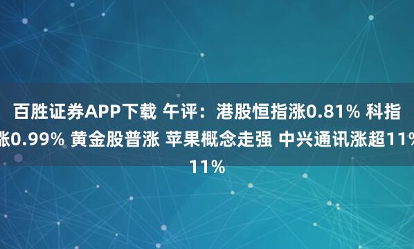 百胜证券APP下载 午评：港股恒指涨0.81% 科指涨0.99% 黄金股普涨 苹果概念走强 中兴通讯涨超11%