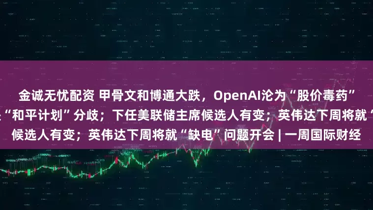 金诚无忧配资 甲骨文和博通大跌，OpenAI沦为“股价毒药”；泽连斯基主张选举或公投解决“和平计划”分歧；下任美联储主席候选人有变；英伟达下周将就“缺电”问题开会 | 一周国际财经