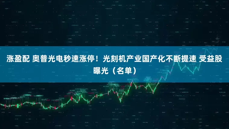涨盈配 奥普光电秒速涨停!光刻机产业国产化不断提速 受益股曝光(名单)