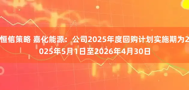 恒信策略 嘉化能源：公司2025年度回购计划实施期为2025年5月1日至2026年4月30日