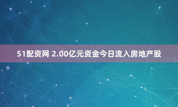 51配资网 2.00亿元资金今日流入房地产股