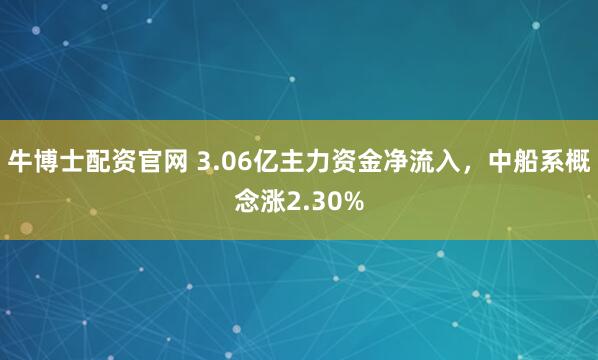 牛博士配资官网 3.06亿主力资金净流入，中船系概念涨2.30%