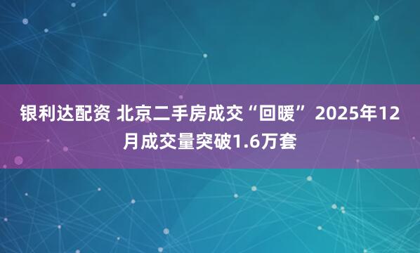 银利达配资 北京二手房成交“回暖” 2025年12月成交量突破1.6万套