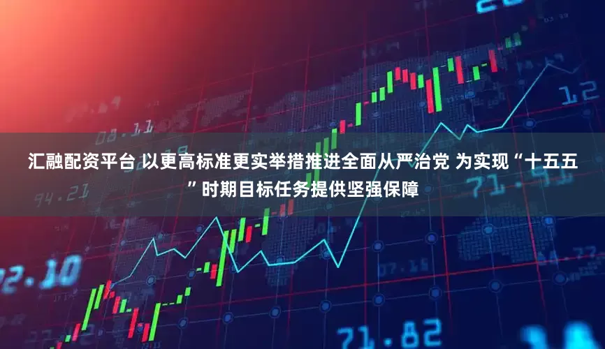 汇融配资平台 以更高标准更实举措推进全面从严治党 为实现“十五五”时期目标任务提供坚强保障