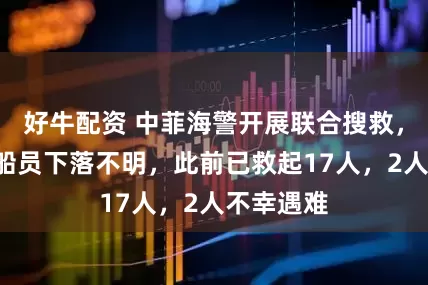 好牛配资 中菲海警开展联合搜救，仍有4名船员下落不明，此前已救起17人，2人不幸遇难