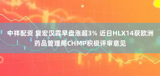 中祥配资 复宏汉霖早盘涨超3% 近日HLX14获欧洲药品管理局CHMP积极评审意见