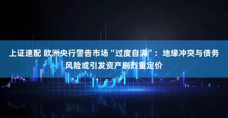 上证速配 欧洲央行警告市场“过度自满”：地缘冲突与债务风险或引发资产剧烈重定价