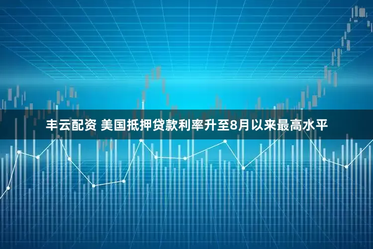 丰云配资 美国抵押贷款利率升至8月以来最高水平